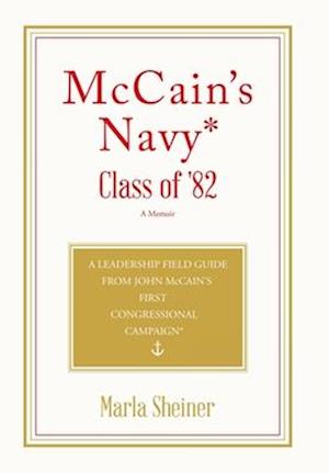 McCain's Navy* Class of '82: A Leadership Field Guide From John McCain's First Congressional Campaign*
