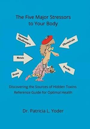 The Five Major Stressors to Your Body: Discovering the Sources of Hidden Toxins Reference Guide for Optimal Health