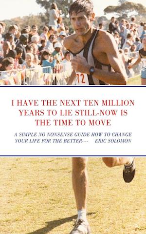 I HAVE THE NEXT TEN MILLION YEARS TO LIE STILL-NOW IS THE TIME TO MOVE: A SIMPLE NO NONSENSE GUIDE HOW TO CHANGE YOUR LIFE FOR THE BETTER