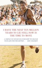 I HAVE THE NEXT TEN MILLION YEARS TO LIE STILL-NOW IS THE TIME TO MOVE: A SIMPLE NO NONSENSE GUIDE HOW TO CHANGE YOUR LIFE FOR THE BETTER 