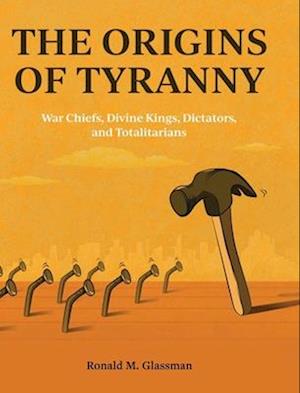 The Origins of Tyranny: War Chiefs, Divine Kings, Dictators, and Totalitarians