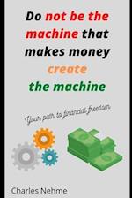 Do Not be the machine that makes money, create the machine 