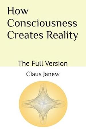 How Consciousness Creates Reality: The Full Version