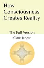 How Consciousness Creates Reality: The Full Version 