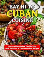 Say Hi To Cuban Cuisine: Learn to Make Cuban Food So Easy with Delicious & Timeless Cuban Recipes 