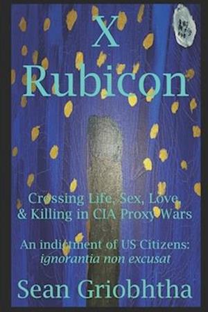 X Rubicon: Crossing Life, Sex, Love, & Killing in CIA Proxy Wars -- An indictment of US Citizens