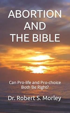 ABORTION AND THE BIBLE: Can Pro-life and Pro-choice Both Be Right?