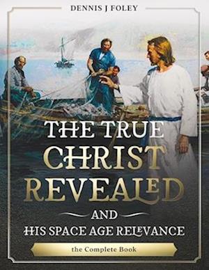 The True Christ Revealed, and His Space Age Relevance, the Complete Book.