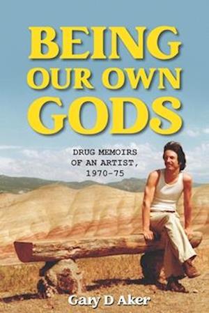 Being Our Own Gods: Drug Memoirs of an Artist, 1970-75