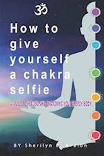 How to give yourself a Chakra Selfie: A guide to healing and awakening your energy body 