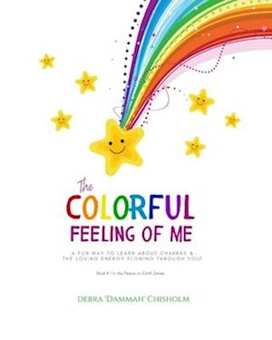 The Colorful Feeling of Me: A Fun Way To Learn About Chakras & The Loving Energy Flowing Through You!