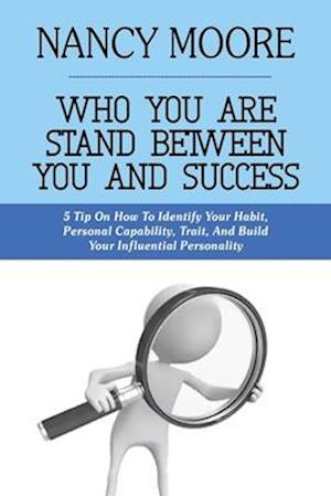 WHO YOU ARE STAND BETWEEN YOU AND SUCCESS: 5 Tips On How To Identify Your Habit, Personal Capability, Trait, And Build Your Influential Personality