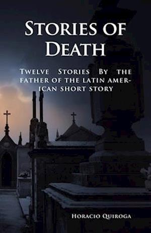 Stories of Death: 12 Short Stories by "The Father of the Latin American Short Story"