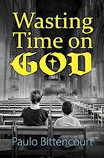 Wasting Time on God: Why I Am an Atheist 