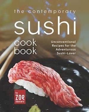 The Contemporary Sushi Mat: Unconventional Recipes for the Adventurous Sushi-Lover