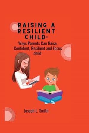 Raising a Resilient child:: Ways Parents Can Raise, Confident, Resilient and Focus child