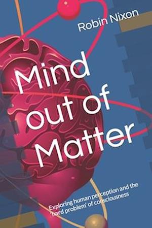 Mind out of Matter: Exploring human perception and the 'hard problem' of consciousness