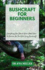 Bushcraft for Beginners: Everything You Should Know About How To Survive In The Wild Using Bushcraft 