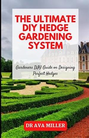 The Ultimate DIY Hedge Gardening System: Gardeners DIY Guide on Designing Perfect Hedges