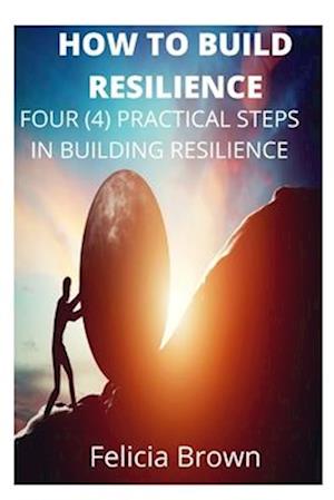 How To Build Resilience: Four (4) Practical Steps in Building Resilience