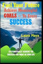 Fuel Your Future : Achieve Meaningful Goals To Your Every Success 