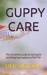 GUPPY CARE: The Complete Guide to Caring for and Keeping Guppies as Pet Fish 