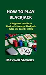 HOW TO PLAY BLACKJACK: A Beginner's Guide to Blackjack Strategy, Blackjack Rules and Card Counting 