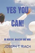 YES YOU CAN!: BE HEALTHY, WEALTHY AND WISE 