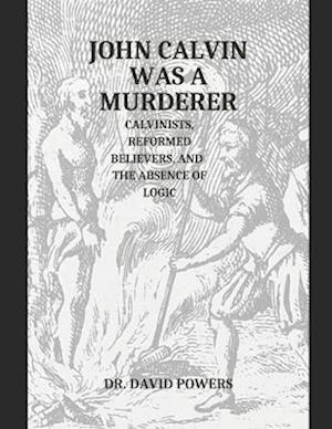 John Calvin was a Murderer- Calvinists, Reformed Believers, and the Absence of Logic