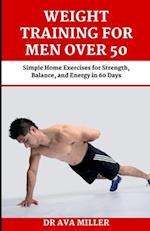 Weight Training for Men Over 50: Simple Home Exercises for Strength, Balance, and Energy in 60 Days 