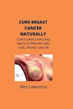 CURE BREAST CANCER NATURALLY: SUPER SIMPLE NATURAL WAYS TO PREVENT AND HEAL BREAST CANCER 
