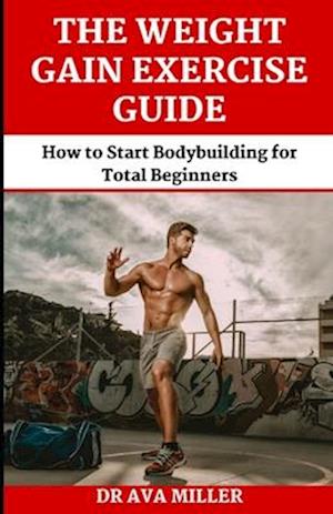 The Weight Gain Exercise Guide : How to Start Bodybuilding for Total Beginners