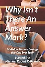 Why Isn't There An Answer Mark?: 104 More Famous Sayings (No One Ever Said) 