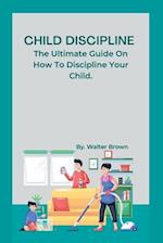 Child Discipline.: The Ultimate Guide On How To Discipline Your Child. 