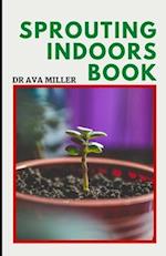 The Sprouting Indoors Book: Growing Sprouts and Using Sprouts To Maximize Your Health 