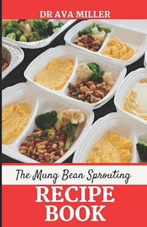 The Mung Beans Sprouting Recipe Book: Learn the Most Delicious Ways to Cook Mung Beans Sprout