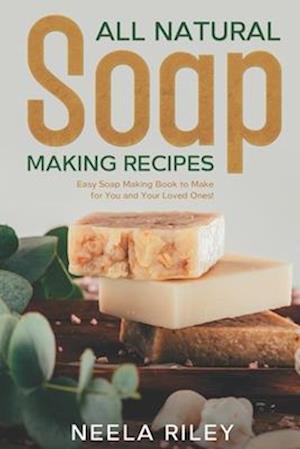 All Natural Soap Making Recipes : Easy Soap Making Book to Make for You and Your Loved Ones!