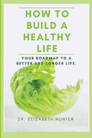HOW TO BUILD A HEALTHY LIFE: Your roadmap to a better and longer life.