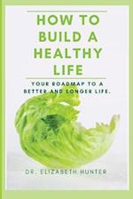 HOW TO BUILD A HEALTHY LIFE: Your roadmap to a better and longer life. 