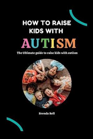 How to raise kids with Autism: The Ultimate guide on how to raise kids with Autism