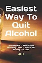 Easiest Way To Quit Alcohol: Journey Of A Man From Drinking Over A Bottle Of Whisky To Zero 