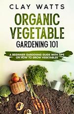 Organic Vegetable Gardening 101: A Beginner Gardening Guide with Tips on How to Grow Vegetables 