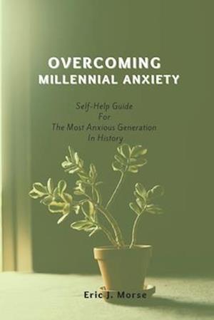 OVERCOMING MILLENNIAL ANXIETY: Self-Help Guide For The Most Anxious Generation In History