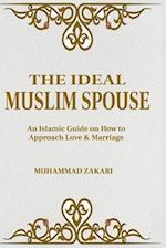 The Ideal Muslim Spouse: An Islamic Marriage Guide on How to Approach Love and Marriage 