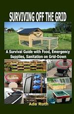 SURVIVING OFF THE GRID: A Survival Guide with Food, Emergency Supplies, Sanitation on Grid-Down 