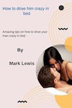 How to drive him crazy in bed: Amazing tips on how to drive your man crazy in bed 