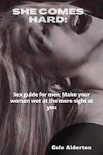 SHE COMES HARD:: Sex guide for men; Make your woman wet at the mere sight of you 