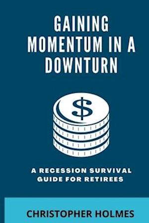 GAINING MOMENTUM IN A DOWNTURN: A Recession Survival Guide for Retirees