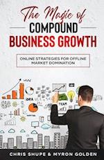 The Magic Of Compound Business Growth: Online Strategies For Offline Market Domination 