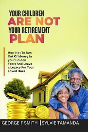 YOUR CHILDREN ARE NOT YOUR RETIREMENT PLAN: For A Happy Retirement, Do This Instead